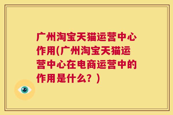 广州淘宝天猫运营中心作用(广州淘宝天猫运营中心在电商运营中的作用是什么？)