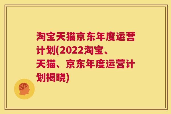 淘宝天猫京东年度运营计划(2022淘宝、天猫、京东年度运营计划揭晓)