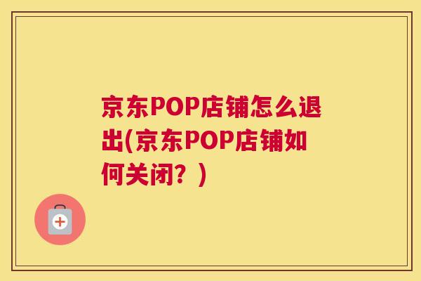 京东POP店铺怎么退出(京东POP店铺如何关闭？)