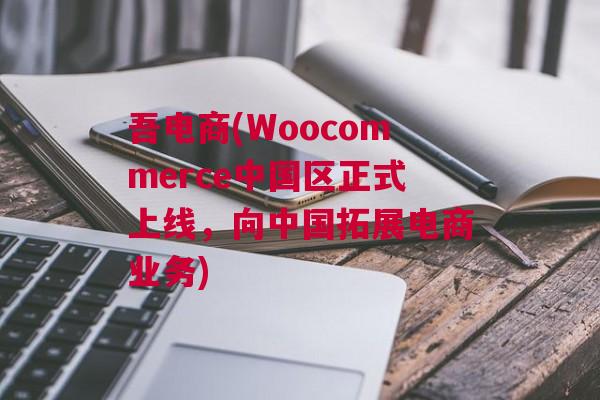 吾电商(Woocommerce中国区正式上线，向中国拓展电商业务)