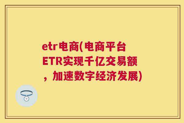 etr电商(电商平台ETR实现千亿交易额，加速数字经济发展)