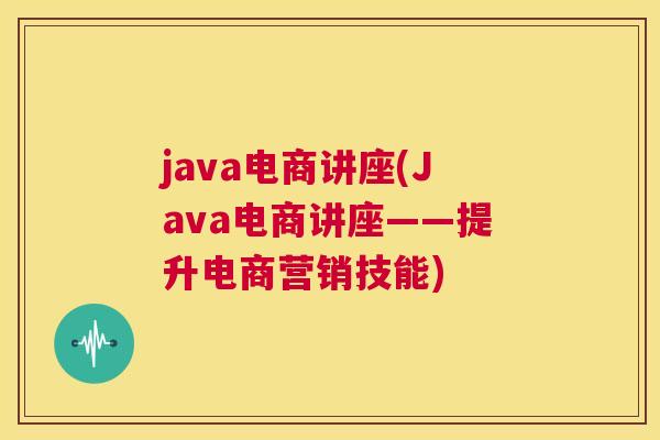 java电商讲座(Java电商讲座——提升电商营销技能)