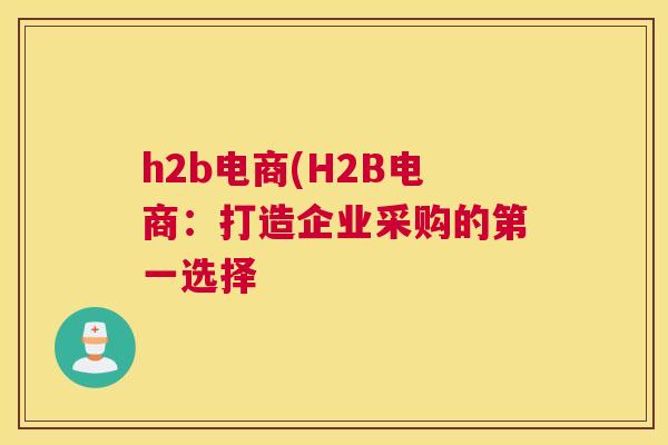 h2b电商(H2B电商：打造企业采购的第一选择