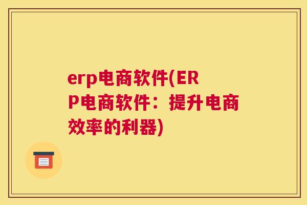 erp电商软件(ERP电商软件：提升电商效率的利器)