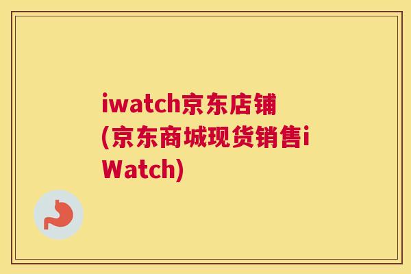 iwatch京东店铺(京东商城现货销售iWatch)