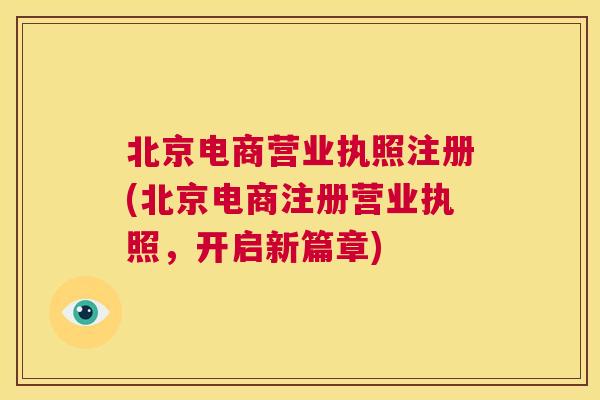 北京电商营业执照注册(北京电商注册营业执照，开启新篇章)