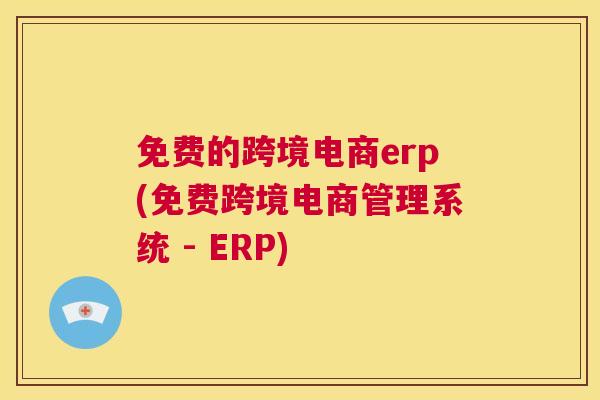 免费的跨境电商erp(免费跨境电商管理系统 - ERP)