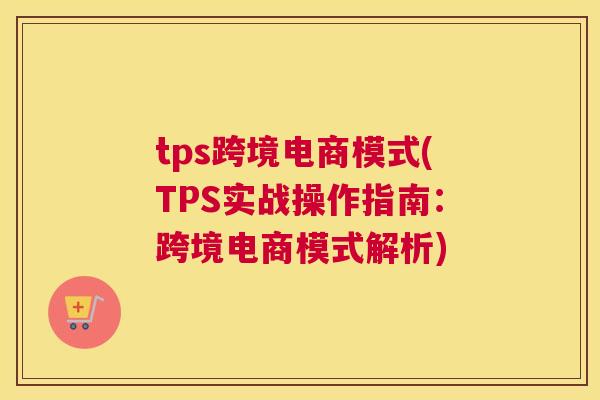 tps跨境电商模式(TPS实战操作指南：跨境电商模式解析)
