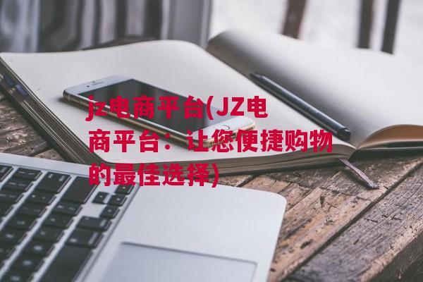 jz电商平台(JZ电商平台：让您便捷购物的最佳选择)