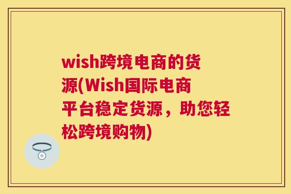 wish跨境电商的货源(Wish国际电商平台稳定货源，助您轻松跨境购物)