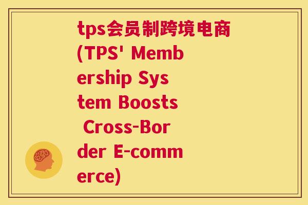 tps会员制跨境电商(TPS' Membership System Boosts Cross-Border E-commerce)