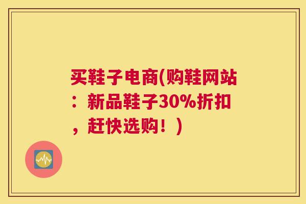 买鞋子电商(购鞋网站：新品鞋子30%折扣，赶快选购！)