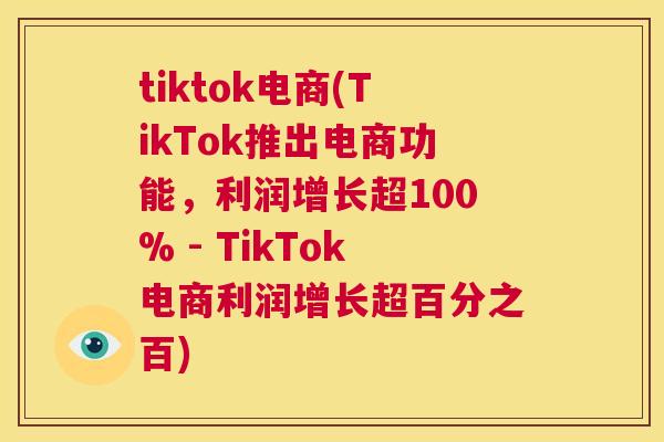 tiktok电商(TikTok推出电商功能，利润增长超100% - TikTok电商利润增长超百分之百)