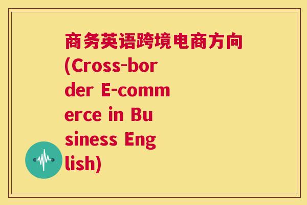商务英语跨境电商方向(Cross-border E-commerce in Business English)