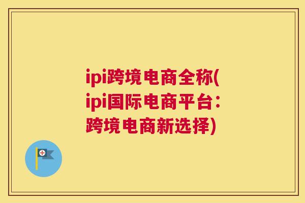 ipi跨境电商全称(ipi国际电商平台：跨境电商新选择)