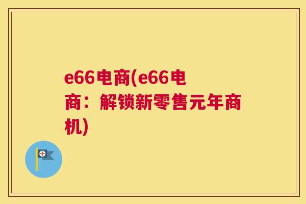 e66电商(e66电商：解锁新零售元年商机)