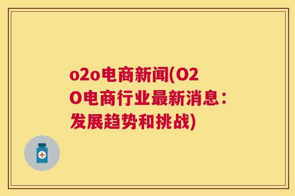 o2o电商新闻(O2O电商行业最新消息：发展趋势和挑战)
