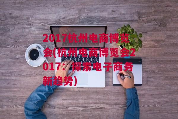 2017杭州电商博览会(杭州电商博览会2017：探索电子商务新趋势)