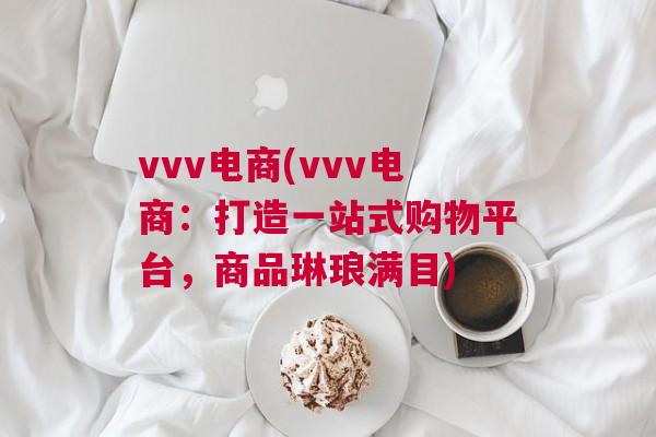 vvv电商(vvv电商：打造一站式购物平台，商品琳琅满目)