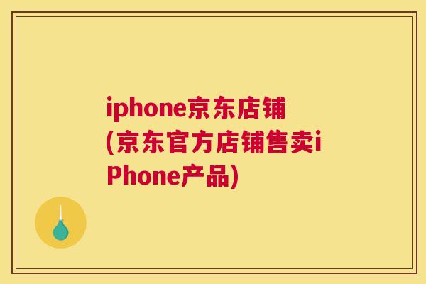 iphone京东店铺(京东官方店铺售卖iPhone产品)