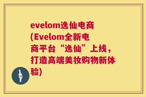evelom逸仙电商(Evelom全新电商平台“逸仙”上线，打造高端美妆购物新体验)