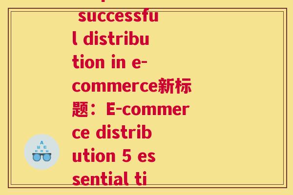 分销电商货(原标题：5 tips for successful distribution in e-commerce新标题：E-commerce distribution 5 essential tips for success)