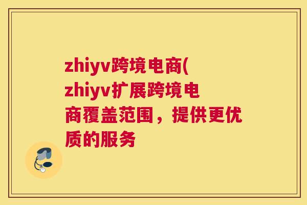 zhiyv跨境电商(zhiyv扩展跨境电商覆盖范围，提供更优质的服务