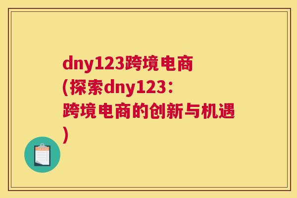 dny123跨境电商(探索dny123：跨境电商的创新与机遇)