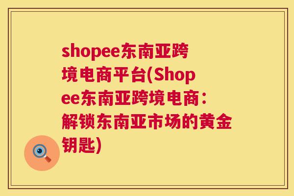 shopee东南亚跨境电商平台(Shopee东南亚跨境电商：解锁东南亚市场的黄金钥匙)