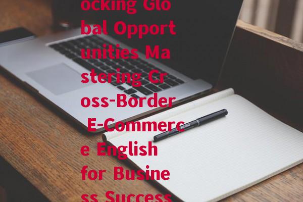 跨境电商英语(Unlocking Global Opportunities Mastering Cross-Border E-Commerce English for Business Success)