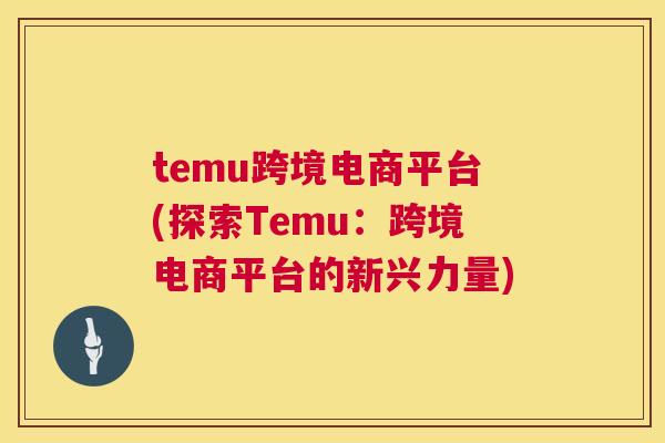 temu跨境电商平台(探索Temu：跨境电商平台的新兴力量)