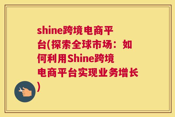 shine跨境电商平台(探索全球市场：如何利用Shine跨境电商平台实现业务增长)