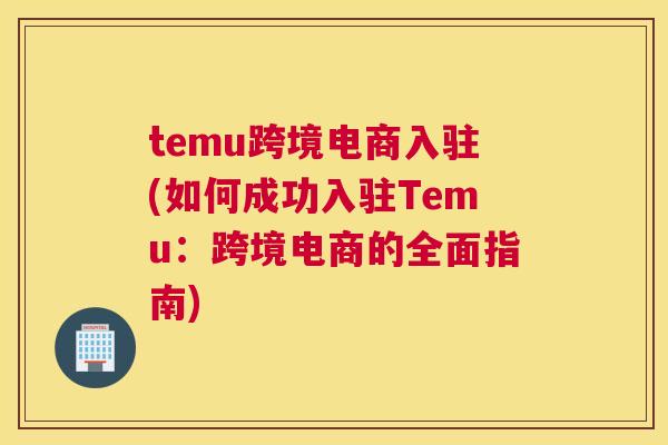 temu跨境电商入驻(如何成功入驻Temu：跨境电商的全面指南)