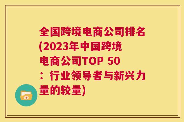 全国跨境电商公司排名(2023年中国跨境电商公司TOP 50：行业领导者与新兴力量的较量)