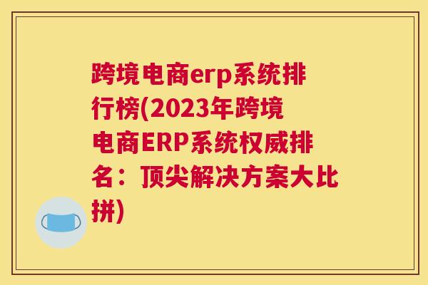跨境电商erp系统排行榜(2023年跨境电商ERP系统权威排名：顶尖解决方案大比拼)