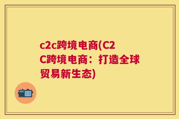 c2c跨境电商(C2C跨境电商：打造全球贸易新生态)