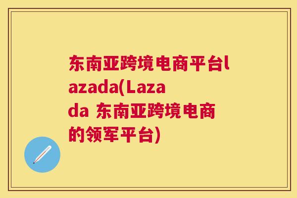 东南亚跨境电商平台lazada(Lazada 东南亚跨境电商的领军平台)