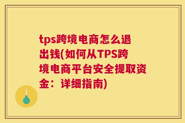 tps跨境电商怎么退出钱(如何从TPS跨境电商平台安全提取资金：详细指南)