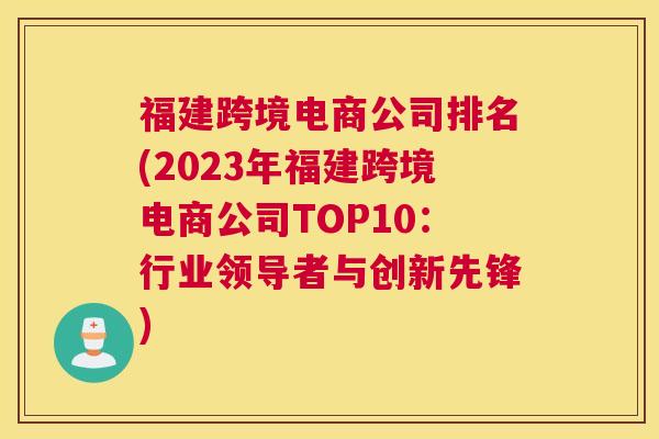 福建跨境电商公司排名(2023年福建跨境电商公司TOP10：行业领导者与创新先锋)