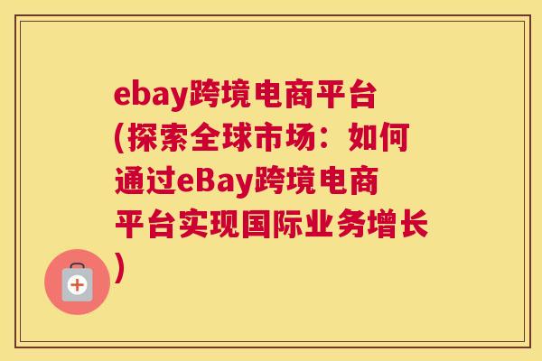 ebay跨境电商平台(探索全球市场：如何通过eBay跨境电商平台实现国际业务增长)