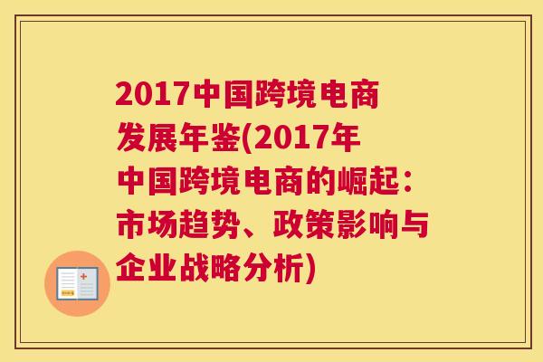 2017中国跨境电商发展年鉴(2017年中国跨境电商的崛起：市场趋势、政策影响与企业战略分析)