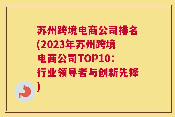 苏州跨境电商公司排名(2023年苏州跨境电商公司TOP10：行业领导者与创新先锋)