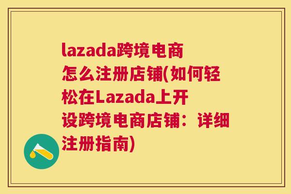 lazada跨境电商怎么注册店铺(如何轻松在Lazada上开设跨境电商店铺：详细注册指南)