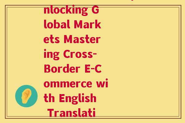 跨境电商英语翻译(Unlocking Global Markets Mastering Cross-Border E-Commerce with English Translations)