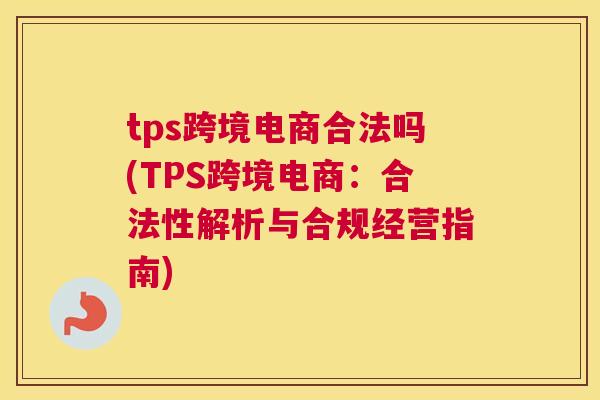 tps跨境电商合法吗(TPS跨境电商：合法性解析与合规经营指南)