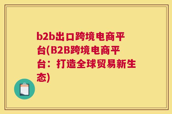 b2b出口跨境电商平台(B2B跨境电商平台：打造全球贸易新生态)