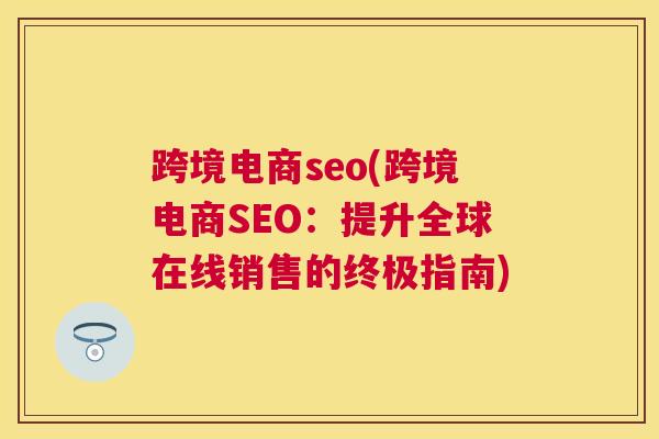 跨境电商seo(跨境电商SEO：提升全球在线销售的终极指南)