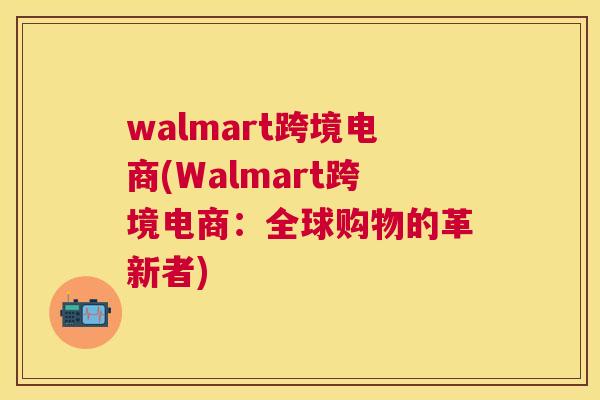 walmart跨境电商(Walmart跨境电商：全球购物的革新者)