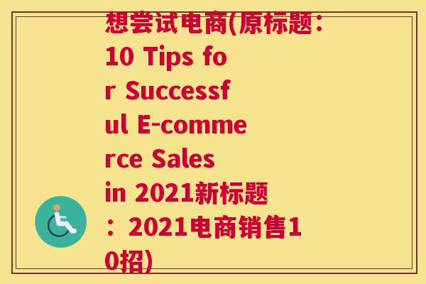 想尝试电商(原标题：10 Tips for Successful E-commerce Sales in 2021新标题：2021电商销售10招)