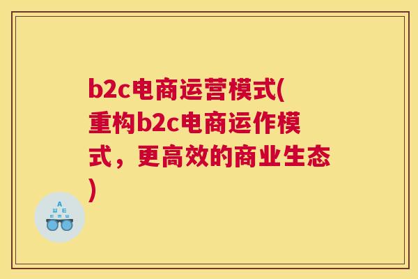 b2c电商运营模式(重构b2c电商运作模式，更高效的商业生态)